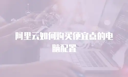 阿里云如何购买便宜点的电脑配置