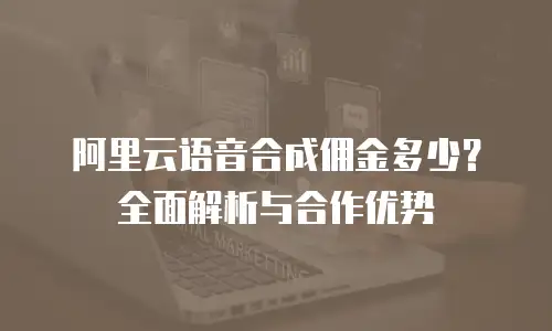 阿里云语音合成佣金多少？全面解析与合作优势