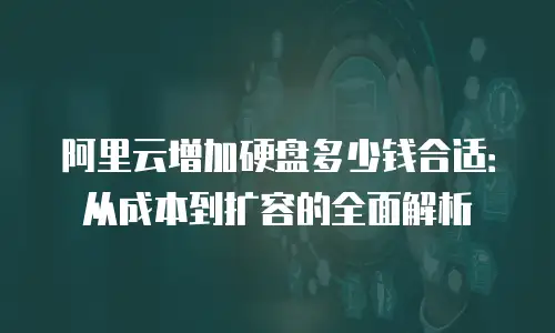 阿里云增加硬盘多少钱合适：从成本到扩容的全面解析