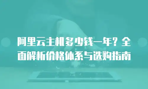 阿里云主机多少钱一年？全面解析价格体系与选购指南