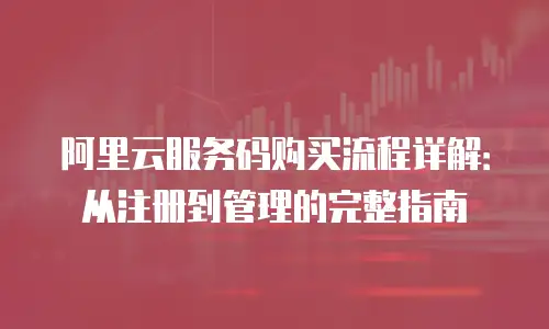 阿里云服务码购买流程详解：从注册到管理的完整指南