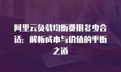 阿里云负载均衡费用多少合适：解析成本与价值的平衡之道