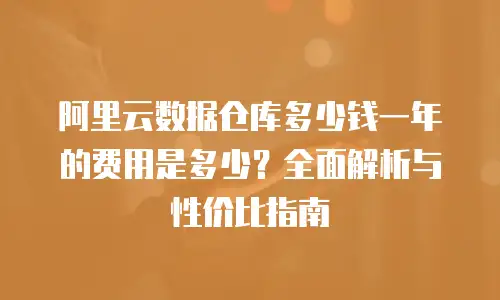 阿里云数据仓库多少钱一年的费用是多少？全面解析与性价比指南
