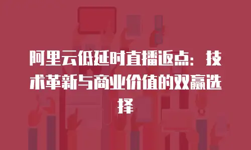 阿里云低延时直播返点：技术革新与商业价值的双赢选择