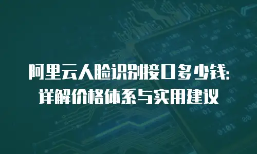 阿里云人脸识别接口多少钱：详解价格体系与实用建议