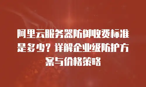 阿里云服务器防御收费标准是多少？详解企业级防护方案与价格策略
