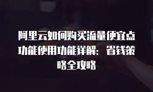 阿里云如何购买流量便宜点功能使用功能详解：省钱策略全攻略
