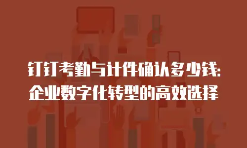 钉钉考勤与计件确认多少钱：企业数字化转型的高效选择