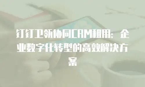 钉钉卫瓴协同CRM租用：企业数字化转型的高效解决方案
