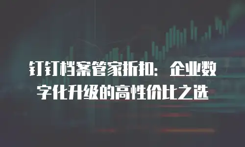 钉钉档案管家折扣：企业数字化升级的高性价比之选