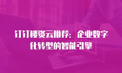 钉钉楼资云推荐：企业数字化转型的智能引擎