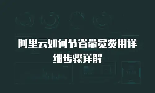 阿里云如何节省带宽费用详细步骤详解