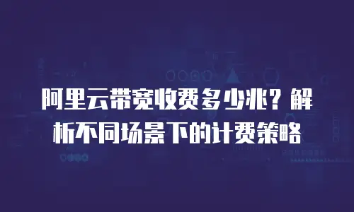 阿里云带宽收费多少兆？解析不同场景下的计费策略