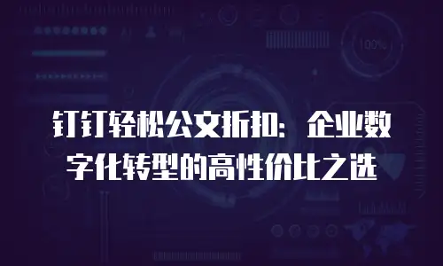 钉钉轻松公文折扣：企业数字化转型的高性价比之选