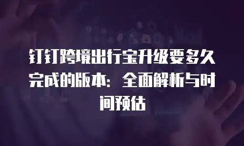 钉钉跨境出行宝升级要多久完成的版本：全面解析与时间预估
