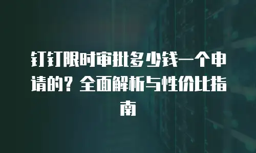 钉钉限时审批多少钱一个申请的？全面解析与性价比指南
