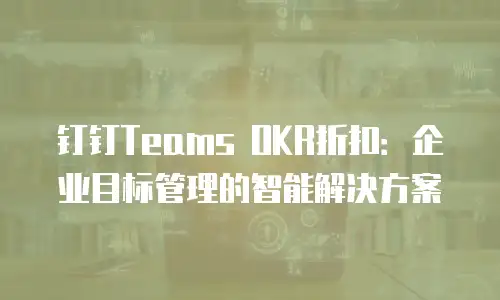 钉钉Teams OKR折扣：企业目标管理的智能解决方案