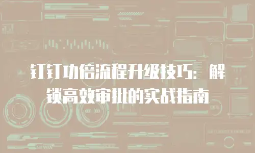 钉钉功倍流程升级技巧：解锁高效审批的实战指南