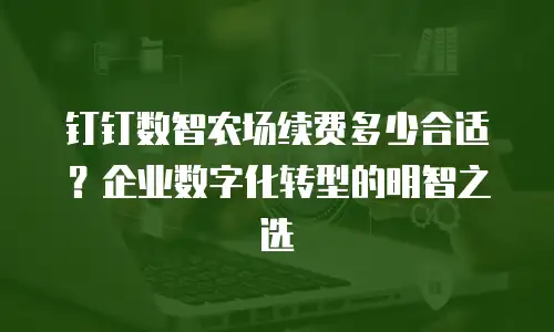 钉钉数智农场续费多少合适？企业数字化转型的明智之选