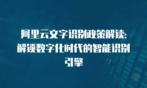 阿里云文字识别政策解读：解锁数字化时代的智能识别引擎