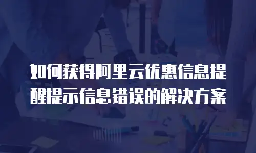 如何获得阿里云优惠信息提醒提示信息错误的解决方案