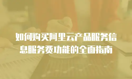 如何购买阿里云产品服务信息服务费功能的全面指南