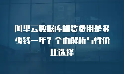 阿里云数据库租赁费用是多少钱一年？全面解析与性价比选择