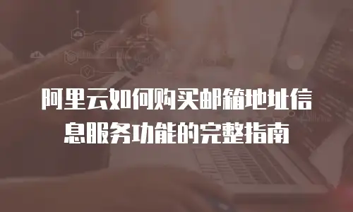 阿里云如何购买邮箱地址信息服务功能的完整指南