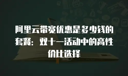 阿里云带宽优惠是多少钱的套餐：双十一活动中的高性价比选择