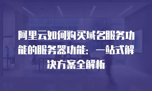 阿里云如何购买域名服务功能的服务器功能：一站式解决方案全解析