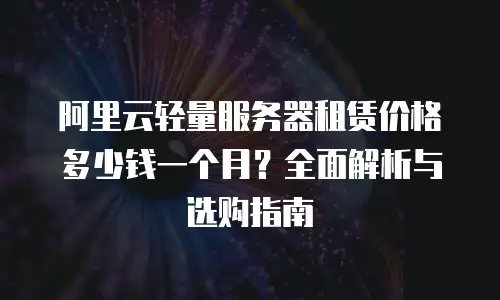 阿里云轻量服务器租赁价格多少钱一个月？全面解析与选购指南