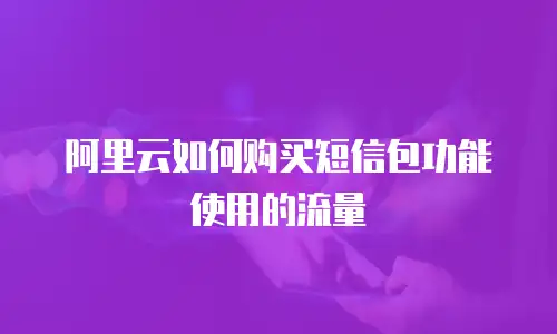 阿里云如何购买短信包功能使用的流量