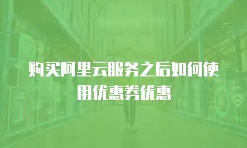 购买阿里云服务之后如何使用优惠券优惠