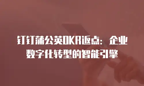 钉钉蒲公英OKR返点：企业数字化转型的智能引擎