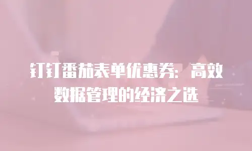 钉钉番茄表单优惠券：高效数据管理的经济之选
