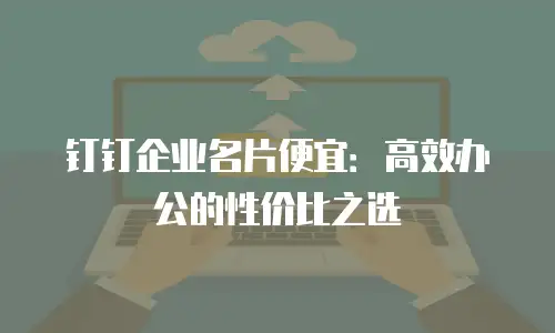 钉钉企业名片便宜：高效办公的性价比之选