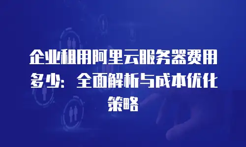 企业租用阿里云服务器费用多少：全面解析与成本优化策略