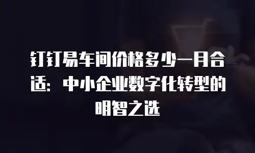 钉钉易车间价格多少一月合适：中小企业数字化转型的明智之选