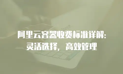 阿里云容器收费标准详解：灵活选择，高效管理