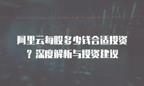 阿里云每股多少钱合适投资？深度解析与投资建议