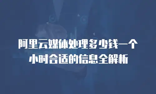 阿里云媒体处理多少钱一个小时合适的信息全解析