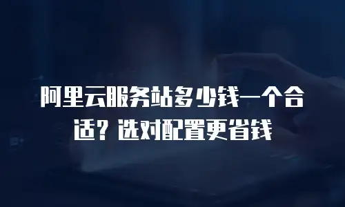 阿里云服务站多少钱一个合适？选对配置更省钱