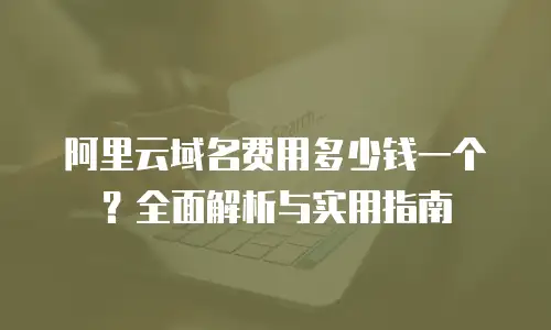 阿里云域名费用多少钱一个？全面解析与实用指南