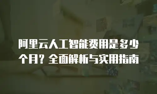 阿里云人工智能费用是多少个月？全面解析与实用指南