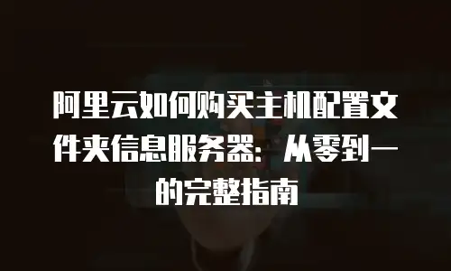 阿里云如何购买主机配置文件夹信息服务器：从零到一的完整指南