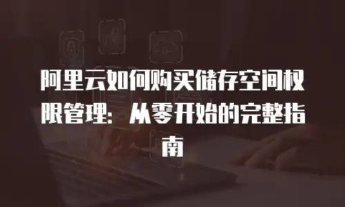阿里云如何购买储存空间权限管理：从零开始的完整指南