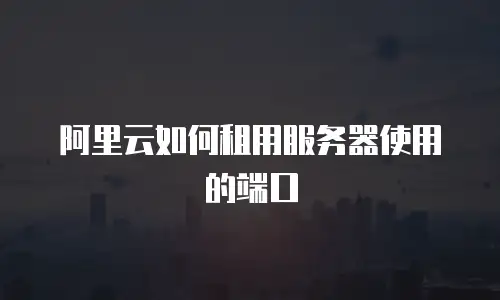 阿里云如何租用服务器使用的端口