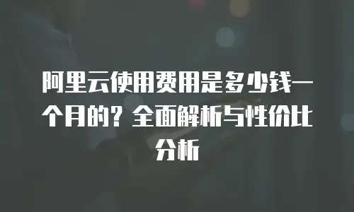 阿里云使用费用是多少钱一个月的？全面解析与性价比分析