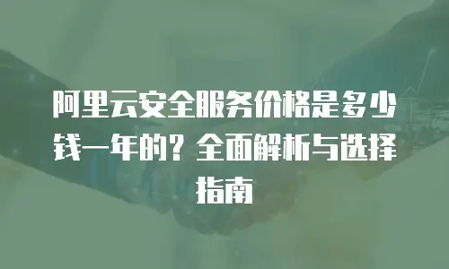 阿里云安全服务价格是多少钱一年的？全面解析与选择指南