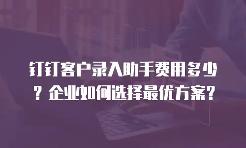 钉钉客户录入助手费用多少？企业如何选择最优方案？